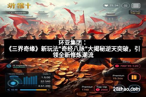 环亚集团:《三界奇缘》新玩法“奇经八脉”大揭秘逆天突破,引领全新修炼潮流 环亚集团:《三界奇缘》新玩法“奇经八脉”大揭秘逆天突破,引领全新修炼潮流